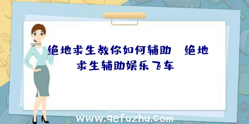 「绝地求生教你如何辅助」|绝地求生辅助娱乐飞车